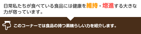 日常私たちが食べている食品には健康を維持・増進する大きな力が宿っています。