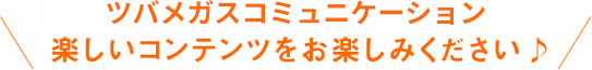 ツバメガスライフの楽しいコンテンツをお楽しみください♪